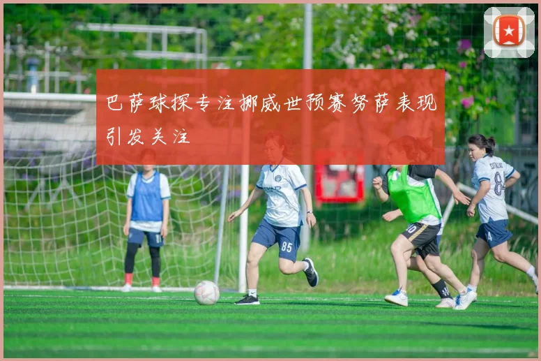 巴萨球探专注挪威世预赛努萨表现引发关注