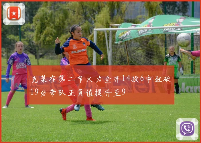 克莱在第二节火力全开14投6中狂砍19分带队正负值提升至9