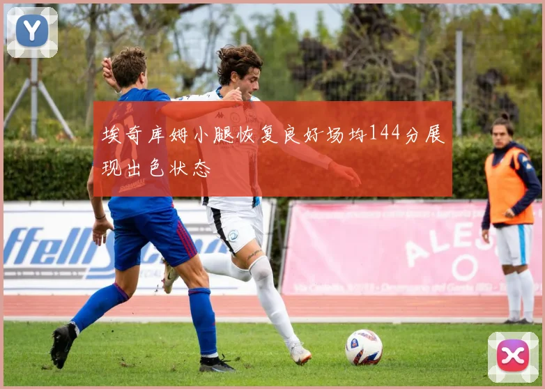埃奇库姆小腿恢复良好场均144分展现出色状态