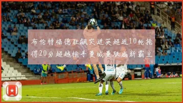 布伦特福德狂飙突进英超近10轮抢得20分超越枪手曼城曼联成新霸主