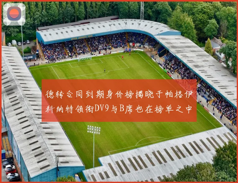 德转合同到期身价榜揭晓于帕格伊科纳特领衔DV9与B席也在榜单之中