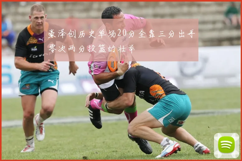 豪泽创历史单场20分全靠三分出手零次两分投篮的壮举