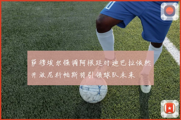 萨穆埃尔强调阿根廷对迪巴拉依然开放尼科帕斯将引领球队未来