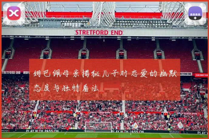 姆巴佩母亲揭秘儿子对恋爱的幽默态度与独特看法