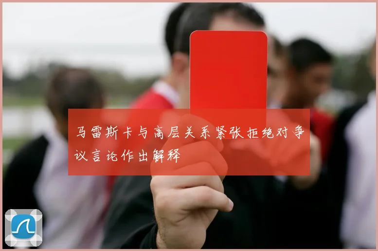马雷斯卡与高层关系紧张拒绝对争议言论作出解释