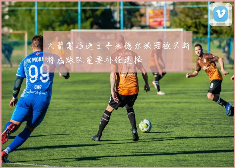 火箭需迅速出手米德尔顿若被买断将成球队重要补强选择