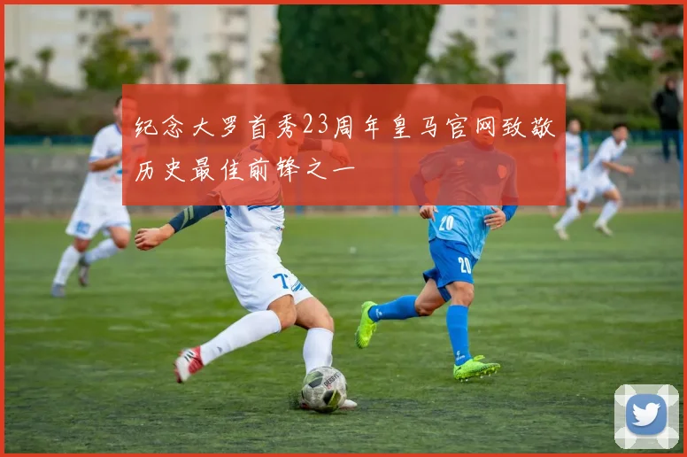 纪念大罗首秀23周年皇马官网致敬历史最佳前锋之一