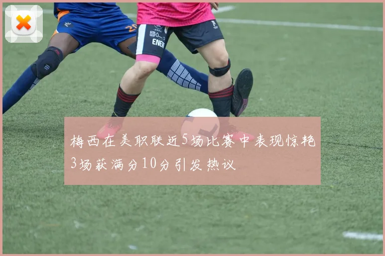 梅西在美职联近5场比赛中表现惊艳3场获满分10分引发热议
