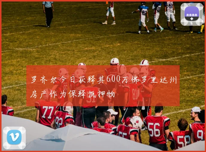 罗齐尔今日获释其600万佛罗里达州房产作为保释抵押物