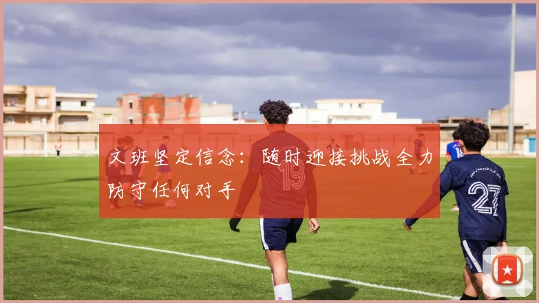 文班坚定信念：随时迎接挑战全力防守任何对手