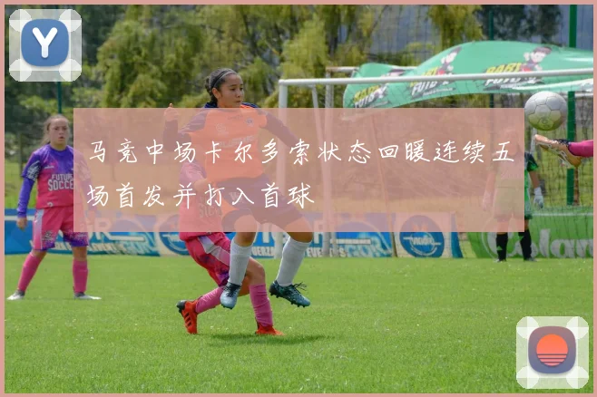 马竞中场卡尔多索状态回暖连续五场首发并打入首球