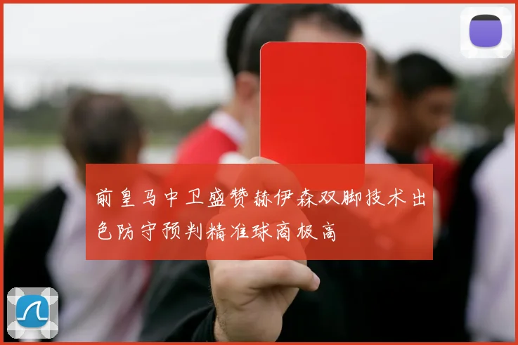 前皇马中卫盛赞赫伊森双脚技术出色防守预判精准球商极高