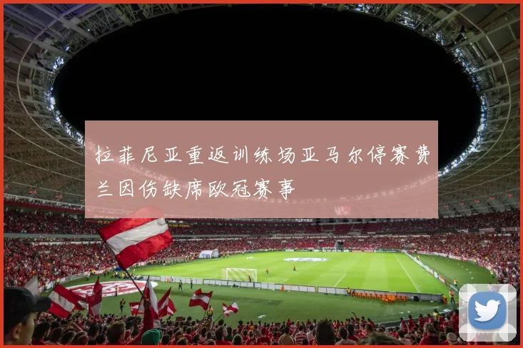 拉菲尼亚重返训练场亚马尔停赛费兰因伤缺席欧冠赛事