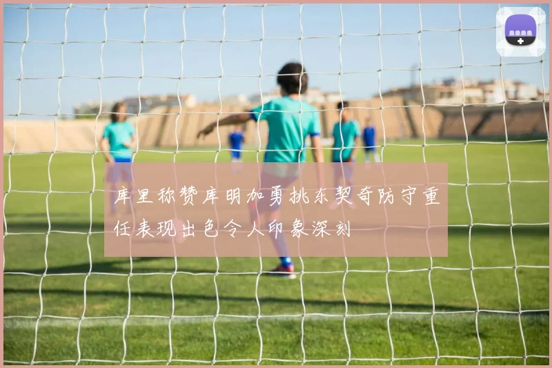 库里称赞库明加勇挑东契奇防守重任表现出色令人印象深刻