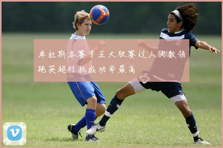 库杜斯本赛季五大联赛过人次数领跑英超对抗成功率最高