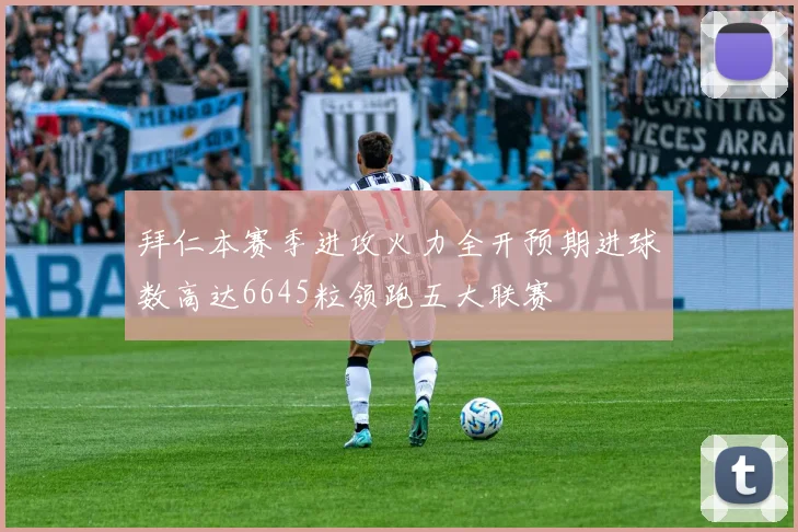 拜仁本赛季进攻火力全开预期进球数高达6645粒领跑五大联赛