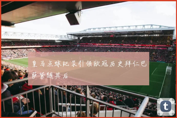皇马点球纪录引领欧冠历史拜仁巴萨紧随其后