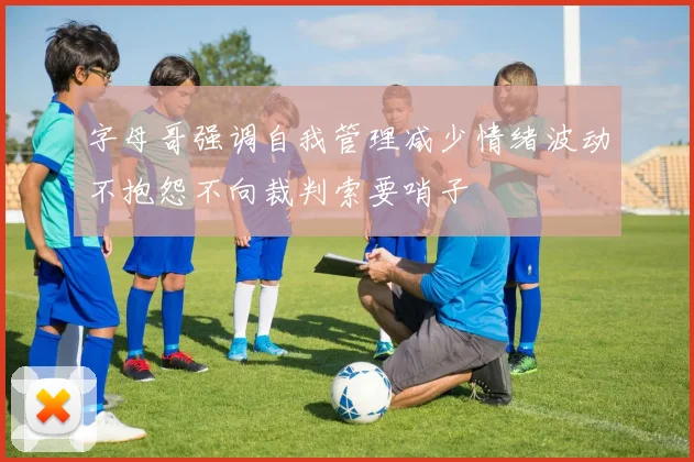 字母哥强调自我管理减少情绪波动不抱怨不向裁判索要哨子