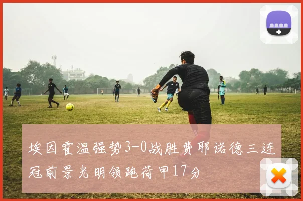 埃因霍温强势3-0战胜费耶诺德三连冠前景光明领跑荷甲17分