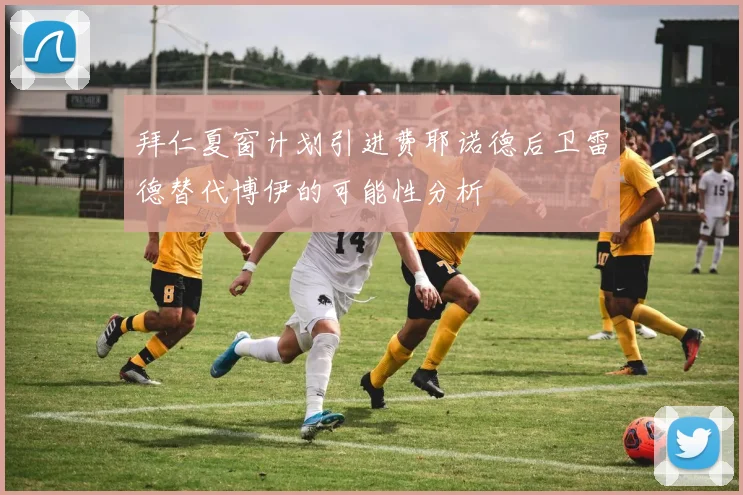 拜仁夏窗计划引进费耶诺德后卫雷德替代博伊的可能性分析