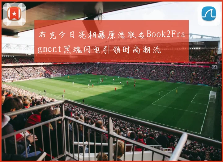 布克今日亮相藤原浩联名Book2Fragment黑魂闪电引领时尚潮流