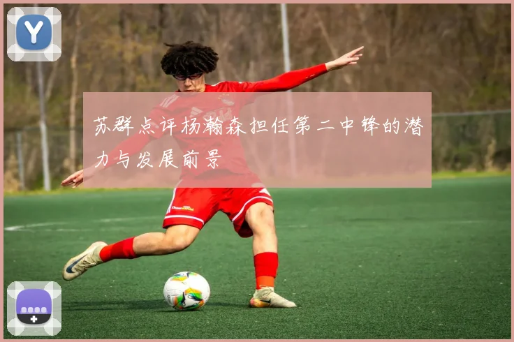 苏群点评杨瀚森担任第二中锋的潜力与发展前景